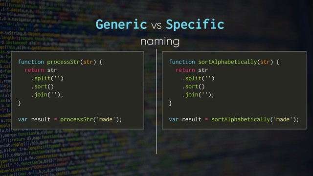 Generic vs Specific
naming
function sortAlphabetically(str) {
return str
.split('')
.sort()
.join('');
}
var result = sortAlphabetically('made');
function processStr(str) {
return str
.split('')
.sort()
.join('');
}
var result = processStr('made');
