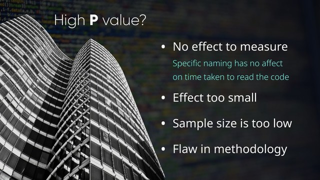 High P value?
• No effect to measure
Specific naming has no affect
on time taken to read the code
• Effect too small
• Sample size is too low
• Flaw in methodology
