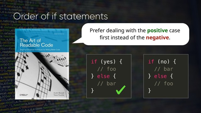 Order of if statements
Prefer dealing with the positive case
first instead of the negative.
if (yes) {
// foo
} else {
// bar
}
if (no) {
// bar
} else {
// foo
}
