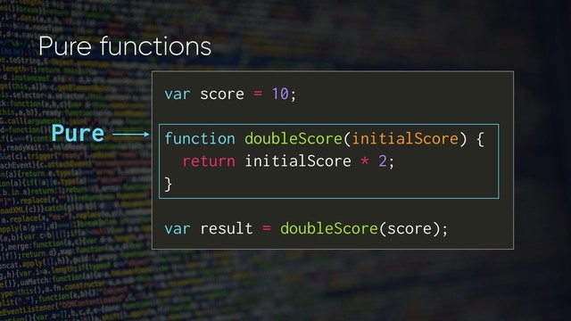 var score = 10;
function doubleScore(initialScore) {
return initialScore * 2;
}
var result = doubleScore(score);
Pure functions
Pure
