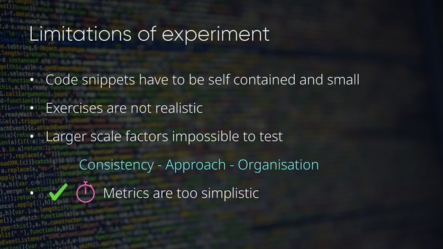 Limitations of experiment
• Code snippets have to be self contained and small
• Exercises are not realistic
• Larger scale factors impossible to test
Consistency - Approach - Organisation
• Metrics are too simplistic

