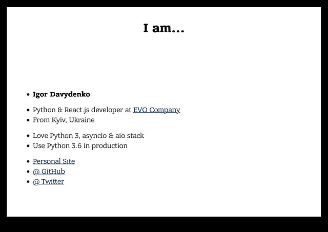 I am...
I am...
Igor Davydenko
Igor Davydenko
Python & React.js developer at EVO Company
From Kyiv, Ukraine
Love Python 3, asyncio & aio stack
Use Python 3.6 in production
Personal Site
@ GitHub
@ Twi er
