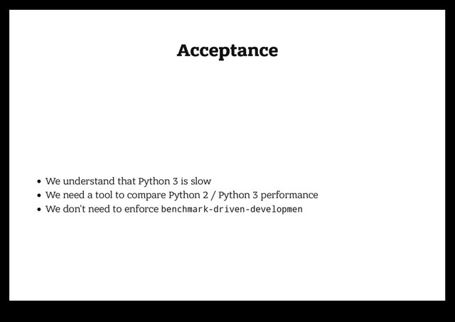 Acceptance
Acceptance
We understand that Python 3 is slow
We need a tool to compare Python 2 / Python 3 performance
We don't need to enforce benchmark-driven-developmen
