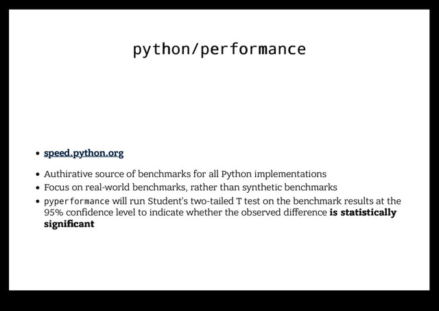 python/performance
python/performance
speed.python.org
Authirative source of benchmarks for all Python implementations
Focus on real-world benchmarks, rather than synthetic benchmarks
pyperformance will run Student's two-tailed T test on the benchmark results at the
95% conﬁdence level to indicate whether the observed diﬀerence is statistically
is statistically
signiﬁcant
signiﬁcant
