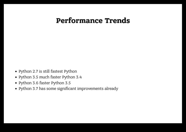 Performance Trends
Performance Trends
Python 2.7 is still fastest Python
Python 3.5 much faster Python 3.4
Python 3.6 faster Python 3.5
Python 3.7 has some signiﬁcant improvements already
