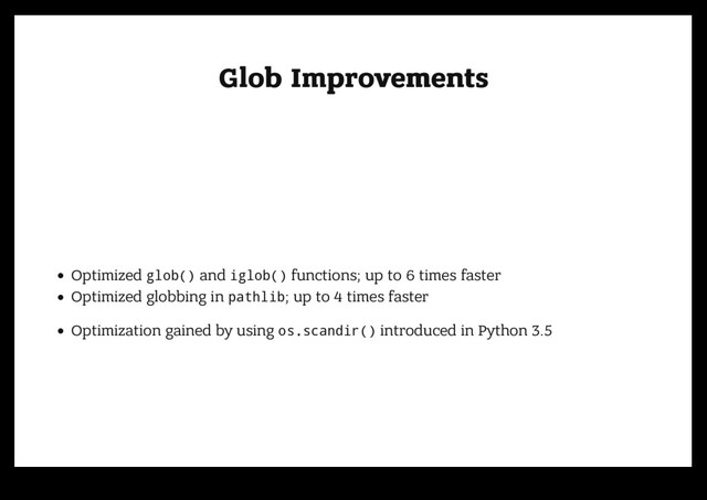 Glob Improvements
Glob Improvements
Optimized glob() and iglob() functions; up to 6 times faster
Optimized globbing in pathlib; up to 4 times faster
Optimization gained by using os.scandir() introduced in Python 3.5
