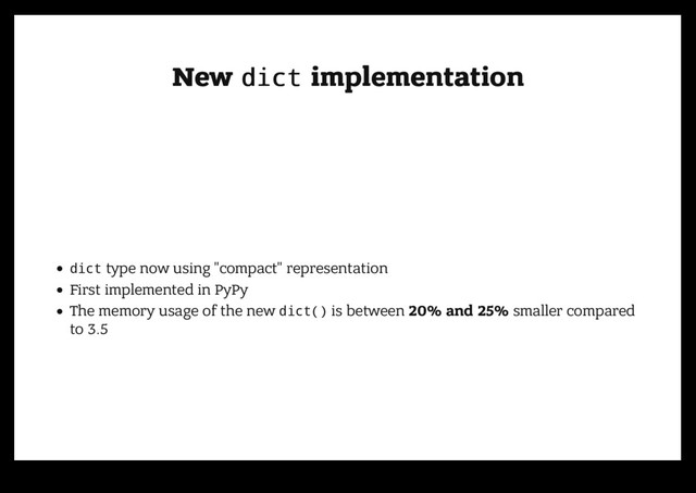 New
New dict
dict implementation
implementation
dict type now using "compact" representation
First implemented in PyPy
The memory usage of the new dict() is between 20% and 25% smaller compared
to 3.5
