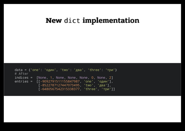 New
New dict
dict implementation
implementation
data = {'one': 'один', 'two': 'два', 'three': 'три'}
# After
indices = [None, 1, None, None, None, 0, None, 2]
entries = [[-9092791511155847987, 'one', 'один'],
[-8522787127447073495, 'two', 'два'],
[-6480567542315338377, 'three', 'три']]
