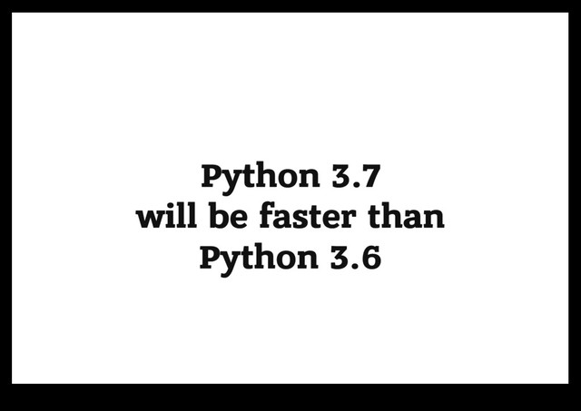 Python 3.7
Python 3.7
will be faster than
will be faster than
Python 3.6
Python 3.6
