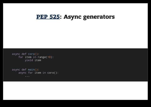 PEP 525
PEP 525: Async generators
: Async generators
async def coro():
for item in range(10):
yield item
async def main():
async for item in coro():
...
