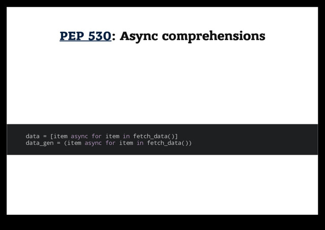 PEP 530
PEP 530: Async comprehensions
: Async comprehensions
data = [item async for item in fetch_data()]
data_gen = (item async for item in fetch_data())
