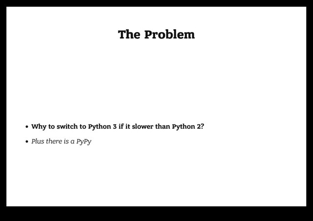The Problem
The Problem
Why to switch to Python 3 if it slower than Python 2?
Plus there is a PyPy
