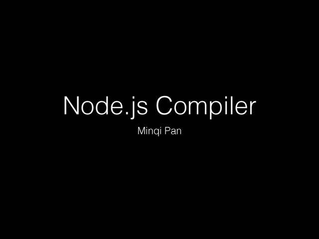 Node.js Compiler
Minqi Pan
