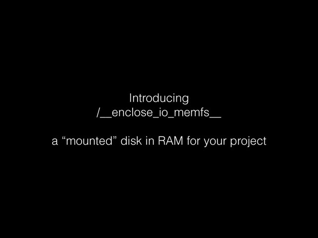 Introducing
/__enclose_io_memfs__
a “mounted” disk in RAM for your project
