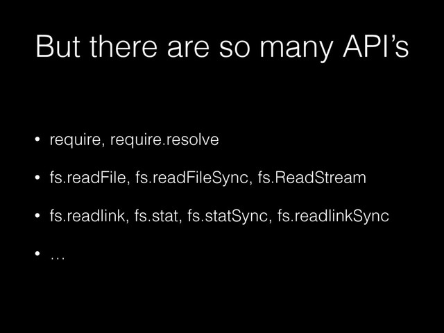 But there are so many API’s
• require, require.resolve
• fs.readFile, fs.readFileSync, fs.ReadStream
• fs.readlink, fs.stat, fs.statSync, fs.readlinkSync
• …
