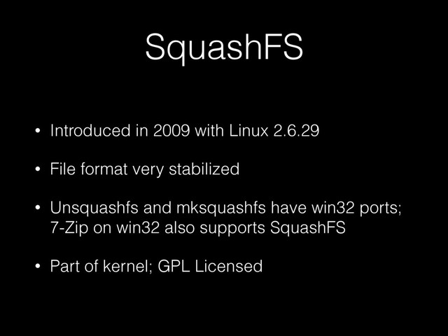 SquashFS
• Introduced in 2009 with Linux 2.6.29
• File format very stabilized
• Unsquashfs and mksquashfs have win32 ports;
7-Zip on win32 also supports SquashFS
• Part of kernel; GPL Licensed
