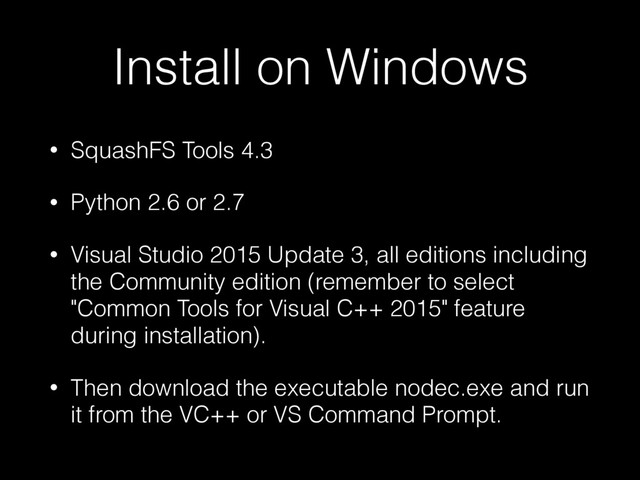 Install on Windows
• SquashFS Tools 4.3
• Python 2.6 or 2.7
• Visual Studio 2015 Update 3, all editions including
the Community edition (remember to select
"Common Tools for Visual C++ 2015" feature
during installation).
• Then download the executable nodec.exe and run
it from the VC++ or VS Command Prompt.
