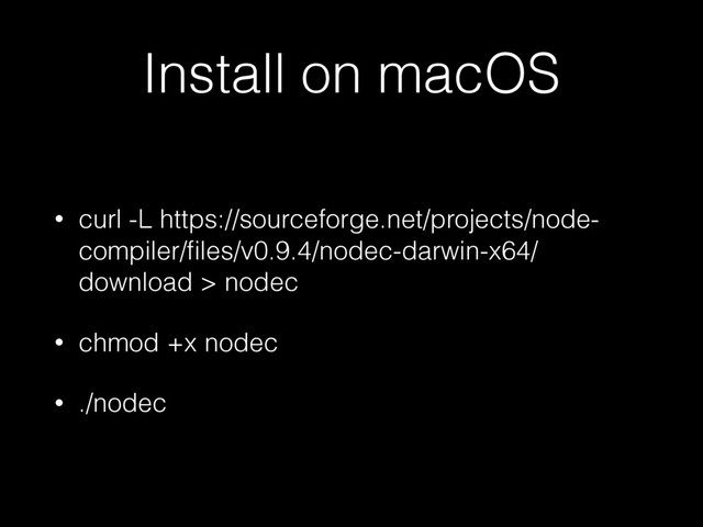 Install on macOS
• curl -L https://sourceforge.net/projects/node-
compiler/ﬁles/v0.9.4/nodec-darwin-x64/
download > nodec
• chmod +x nodec
• ./nodec
