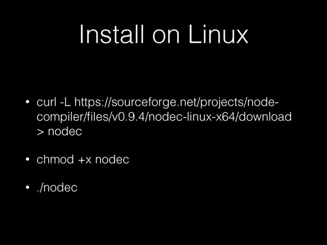 Install on Linux
• curl -L https://sourceforge.net/projects/node-
compiler/ﬁles/v0.9.4/nodec-linux-x64/download
> nodec
• chmod +x nodec
• ./nodec
