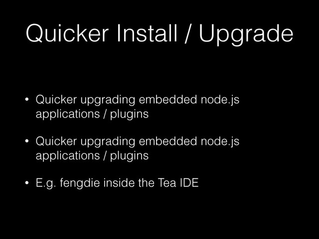 Quicker Install / Upgrade
• Quicker upgrading embedded node.js
applications / plugins
• Quicker upgrading embedded node.js
applications / plugins
• E.g. fengdie inside the Tea IDE
