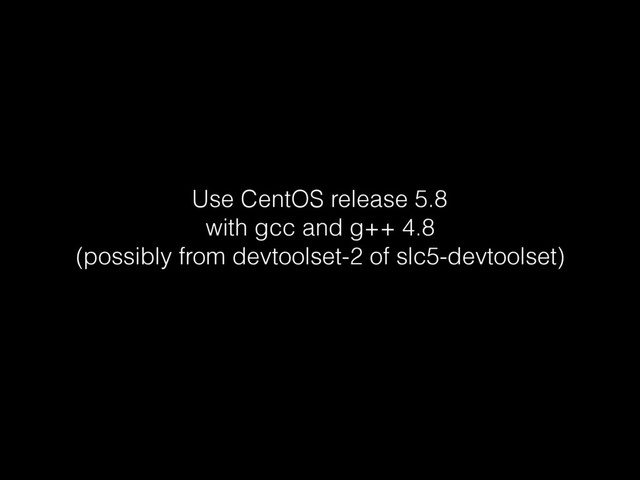 Use CentOS release 5.8 
with gcc and g++ 4.8 
(possibly from devtoolset-2 of slc5-devtoolset)
