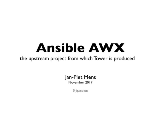 Ansible AWX
Jan-Piet Mens
November 2017 
@jpmens
the upstream project from which Tower is produced
