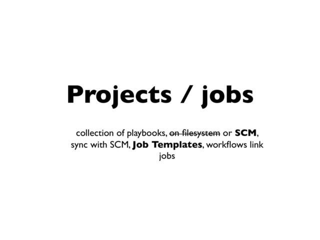 Projects / jobs
collection of playbooks, on ﬁlesystem or SCM,
sync with SCM, Job Templates, workﬂows link
jobs
