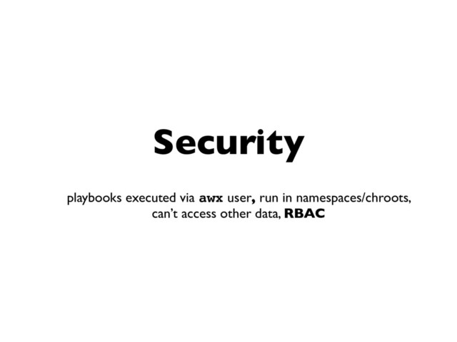 Security
playbooks executed via awx user, run in namespaces/chroots,
can’t access other data, RBAC
