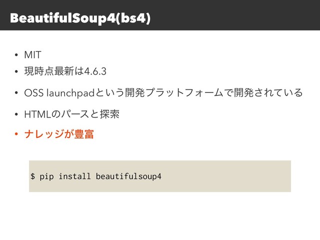 $ pip install beautifulsoup4
BeautifulSoup4(bs4)
• MIT
• ݱ࣌఺࠷৽͸4.6.3
• OSS launchpadͱ͍͏։ൃϓϥοτϑΥʔϜͰ։ൃ͞Ε͍ͯΔ
• HTMLͷύʔεͱ୳ࡧ
• φϨοδ͕๛෋
