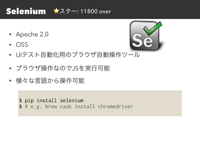 Selenium
• Apeche 2.0
• OSS
• UIςετࣗಈԽ༻ͷϒϥ΢βࣗಈૢ࡞πʔϧ
• ϒϥ΢βૢ࡞ͳͷͰJSΛ࣮ߦՄೳ
• ༷ʑͳݴޠ͔Βૢ࡞Մೳ
$ pip install selenium
$ # e.g. brew cask install chromedriver
⭐ελʔ: 11800 over
