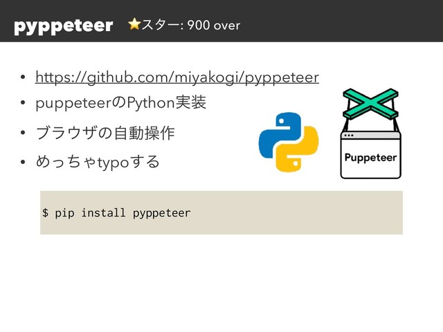 pyppeteer
• https://github.com/miyakogi/pyppeteer
• puppeteerͷPython࣮૷
• ϒϥ΢βͷࣗಈૢ࡞
• ΊͬͪΌtypo͢Δ
$ pip install pyppeteer
⭐ελʔ: 900 over
