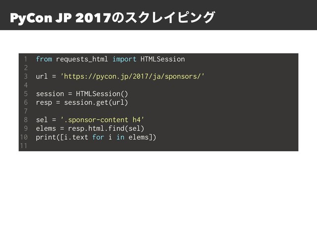 PyCon JP 2017ͷεΫϨΠϐϯά
1 from requests_html import HTMLSession
2
3 url = 'https://pycon.jp/2017/ja/sponsors/'
4
5 session = HTMLSession()
6 resp = session.get(url)
7
8 sel = '.sponsor-content h4'
9 elems = resp.html.find(sel)
10 print([i.text for i in elems])
11
