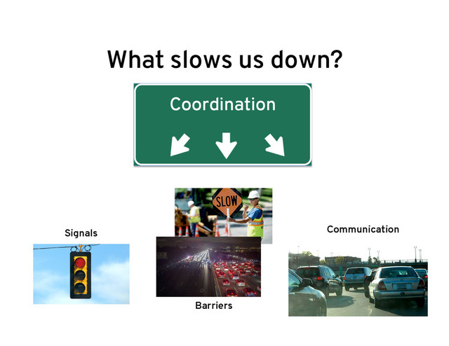 What slows us down?
Coordination
Signals
Barriers
Communication
