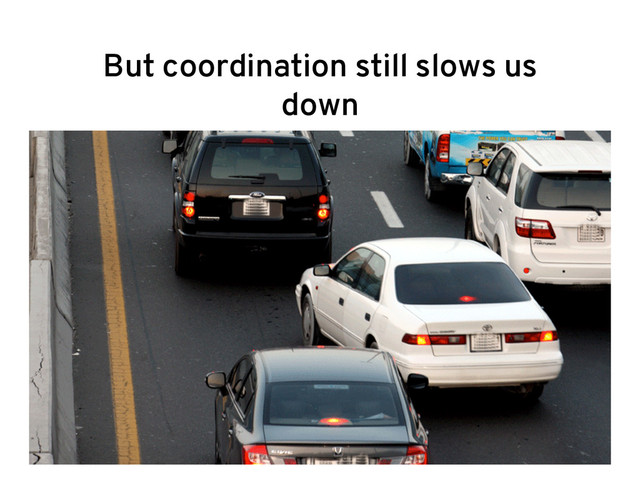 But coordination still slows us
down
