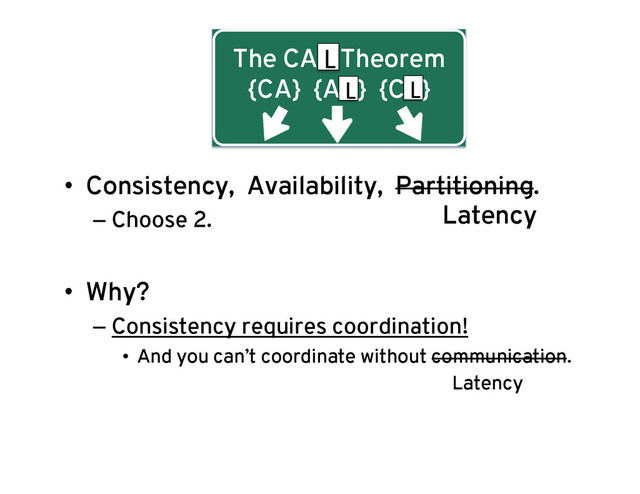 The CAP Theorem
{CA} {AP} {CP}
•  Consistency, Availability, Partitioning.
– Choose 2.
•  Why?
– Consistency requires coordination!
•  And you can’t coordinate without communication.
L
L L
Latency
Latency
