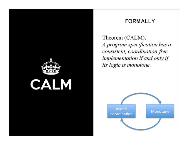 ±
CALM
FORMALLY
Theorem (CALM):
A program specification has a
consistent, coordination-free
implementation if and only if
its logic is monotone.
Avoids	  
coordina-on	  
Monotone	  
