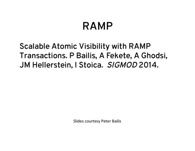 RAMP
Scalable Atomic Visibility with RAMP
Transactions. P Bailis, A Fekete, A Ghodsi,
JM Hellerstein, I Stoica. SIGMOD 2014.
Slides	  courtesy	  Peter	  Bailis	  
