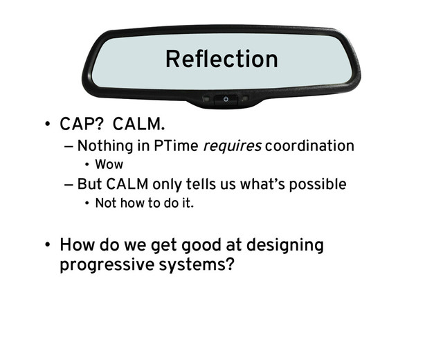 Reﬂection
•  CAP? CALM.
– Nothing in PTime requires coordination
•  Wow
– But CALM only tells us what’s possible
•  Not how to do it.
•  How do we get good at designing
progressive systems?
