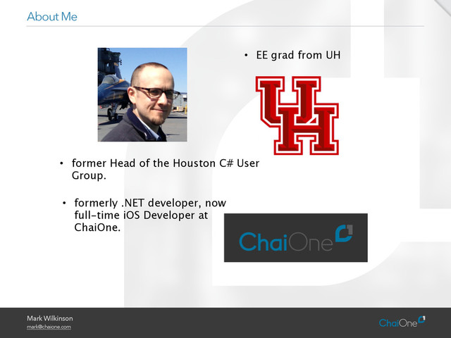 Mark Wilkinson
mark@chaione.com
About Me
• EE grad from UH
• former Head of the Houston C# User
Group.
• formerly .NET developer, now
full-time iOS Developer at
ChaiOne.
