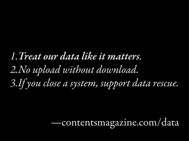 1.Treat our data like it matters.
2.No upload without download.
3.If you close a system, support data rescue.
—contentsmagazine.com/data
