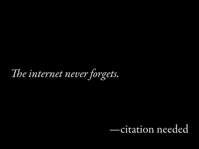 e internet never forgets.
—citation needed
