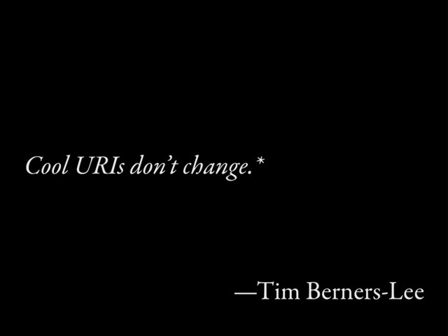Cool URIs don’t change.*
—Tim Berners-Lee
