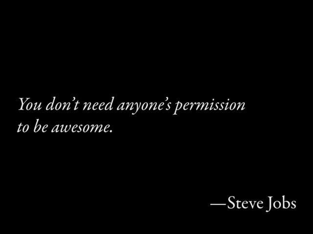 You don’t need anyone’s permission
to be awesome.
—Steve Jobs
