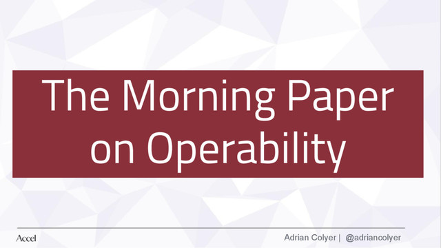 Adrian Colyer | @adriancolyer
The Morning Paper
on Operability
