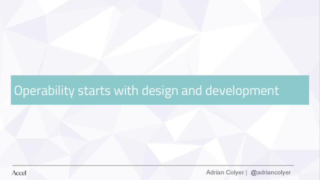 Adrian Colyer | @adriancolyer
Operability starts with design and development
