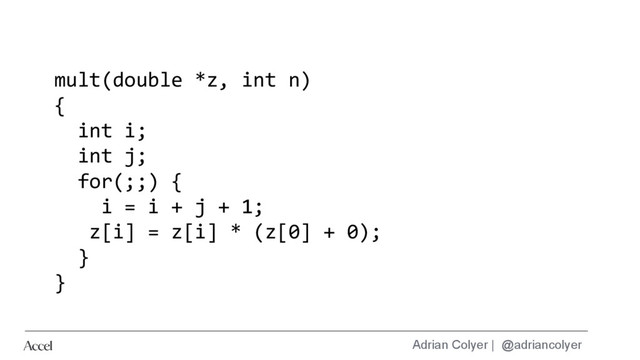 Adrian Colyer | @adriancolyer
mult(double *z, int n)
{
int i;
int j;
for(;;) {
i = i + j + 1;
z[i] = z[i] * (z[0] + 0);
}
}
