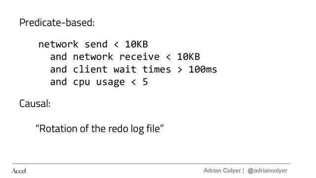 Adrian Colyer | @adriancolyer
network send < 10KB
and network receive < 10KB
and client wait times > 100ms
and cpu usage < 5
Predicate-based:
Causal:
“Rotation of the redo log file”
