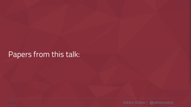 Adrian Colyer | @adriancolyer
Papers from this talk:
