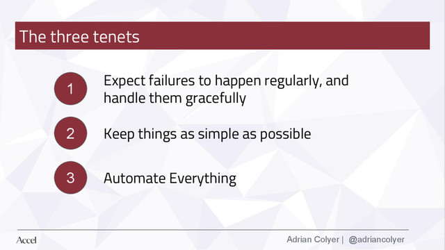 Adrian Colyer | @adriancolyer
1
2
3
Expect failures to happen regularly, and
handle them gracefully
Keep things as simple as possible
Automate Everything
The three tenets
