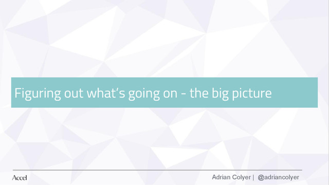 Adrian Colyer | @adriancolyer
Figuring out what’s going on - the big picture

